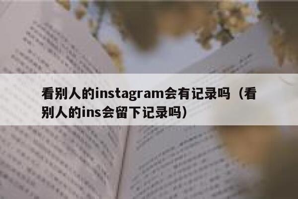 看别人的instagram会有记录吗（看别人的ins会留下记录吗） 第1张