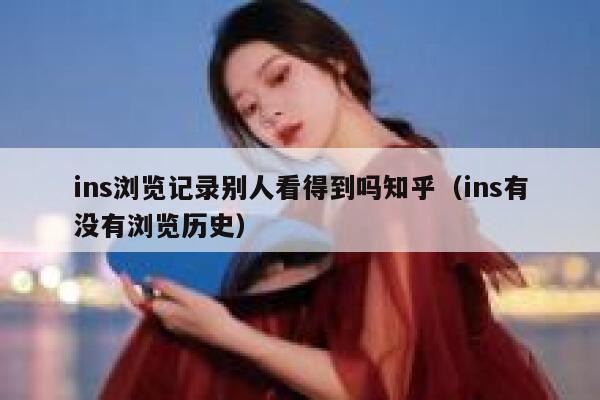 ins浏览记录别人看得到吗知乎（ins有没有浏览历史） 第1张