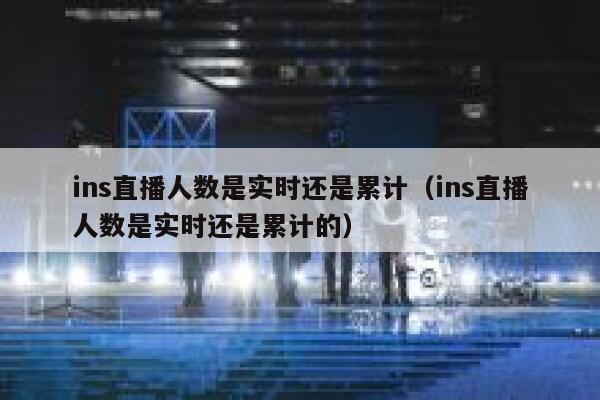 ins直播人数是实时还是累计（ins直播人数是实时还是累计的） 第1张