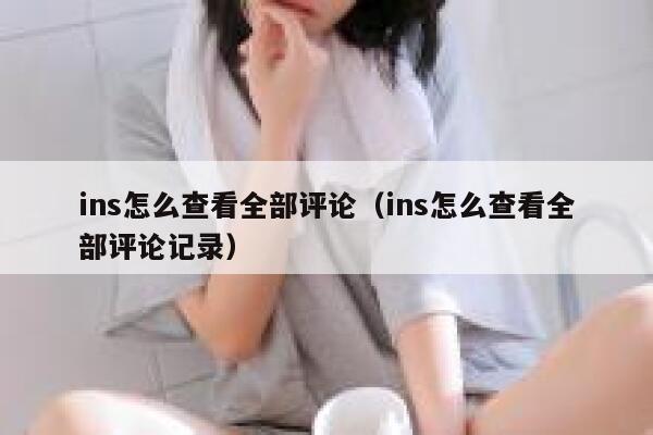 ins怎么查看全部评论（ins怎么查看全部评论记录） 第1张