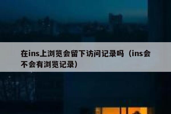 在ins上浏览会留下访问记录吗（ins会不会有浏览记录） 第1张