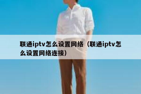 联通iptv怎么设置网络（联通iptv怎么设置网络连接） 第1张