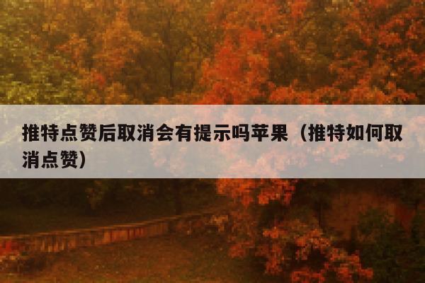 推特点赞后取消会有提示吗苹果（推特如何取消点赞） 第1张