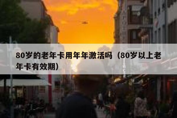 80岁的老年卡用年年激活吗（80岁以上老年卡有效期） 第1张
