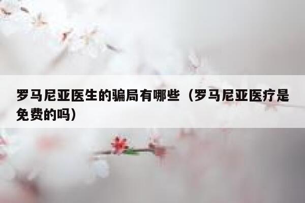 罗马尼亚医生的骗局有哪些（罗马尼亚医疗是免费的吗） 第1张