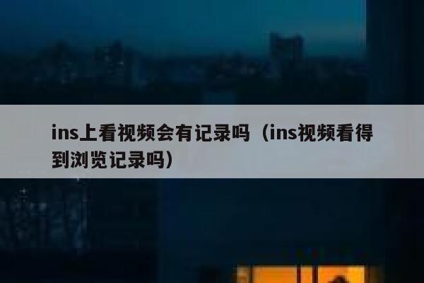 ins上看视频会有记录吗（ins视频看得到浏览记录吗） 第1张
