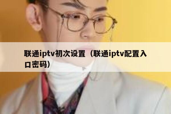 联通iptv初次设置（联通iptv配置入口密码） 第1张