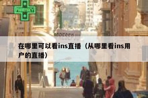 在哪里可以看ins直播（从哪里看ins用户的直播） 第1张