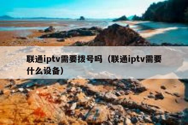 联通iptv需要拨号吗（联通iptv需要什么设备） 第1张