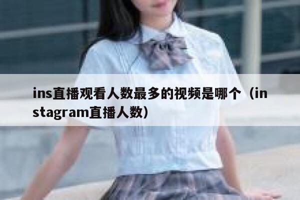 ins直播观看人数最多的视频是哪个（instagram直播人数） 第1张