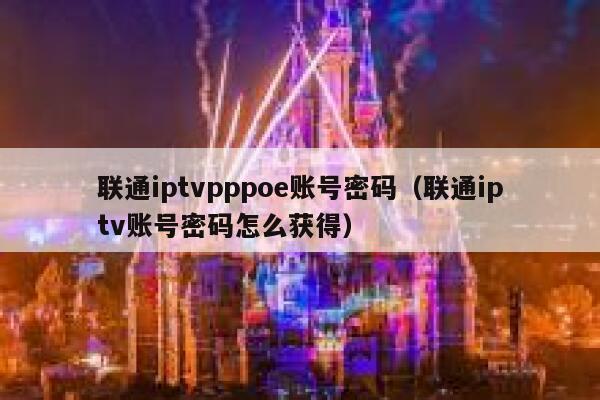 联通iptvpppoe账号密码（联通iptv账号密码怎么获得） 第1张