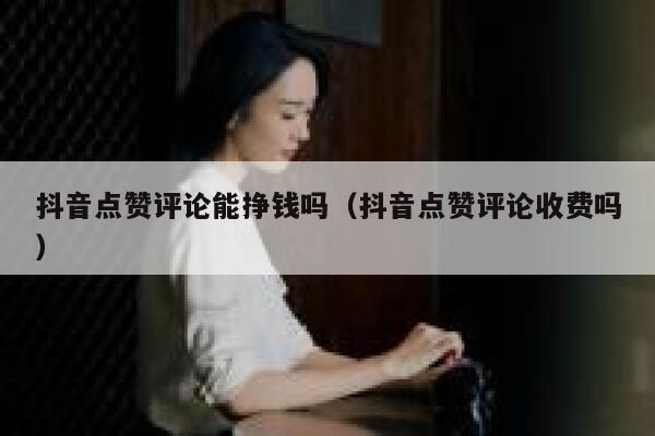 抖音点赞评论能挣钱吗（抖音点赞评论收费吗） 第1张