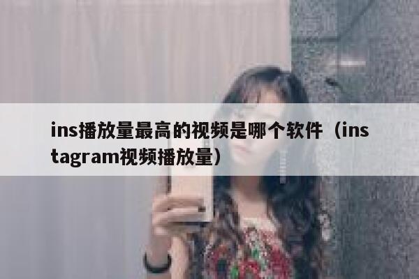 ins播放量最高的视频是哪个软件（instagram视频播放量） 第1张