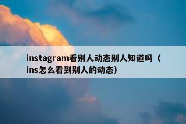 instagram看别人动态别人知道吗（ins怎么看到别人的动态） 第1张