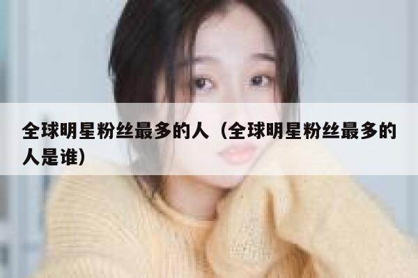 全球明星粉丝最多的人（全球明星粉丝最多的人是谁） 第1张