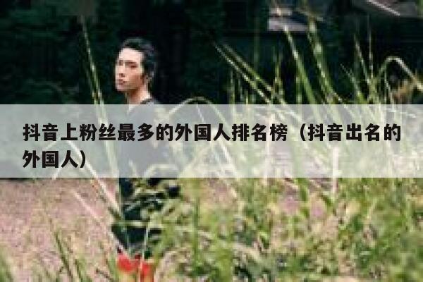 抖音上粉丝最多的外国人排名榜（抖音出名的外国人） 第1张