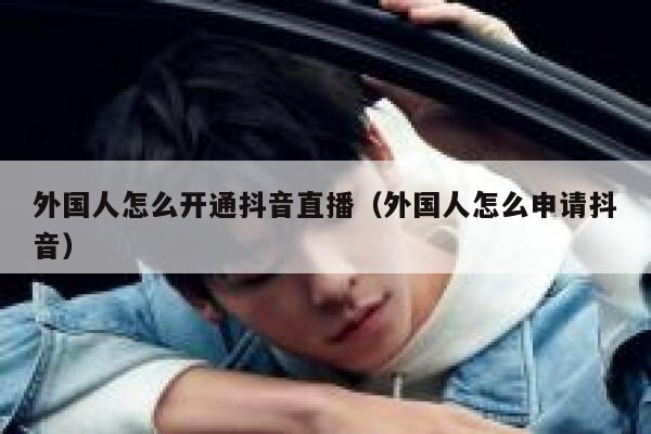 外国人怎么开通抖音直播（外国人怎么申请抖音） 第1张