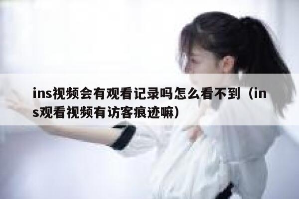 ins视频会有观看记录吗怎么看不到（ins观看视频有访客痕迹嘛） 第1张