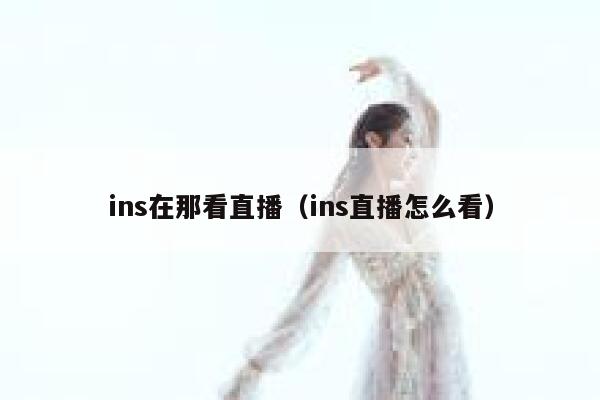 ins在那看直播(ins直播怎么看) 第1张 ins在那看直播(ins直播怎么看) 第1张