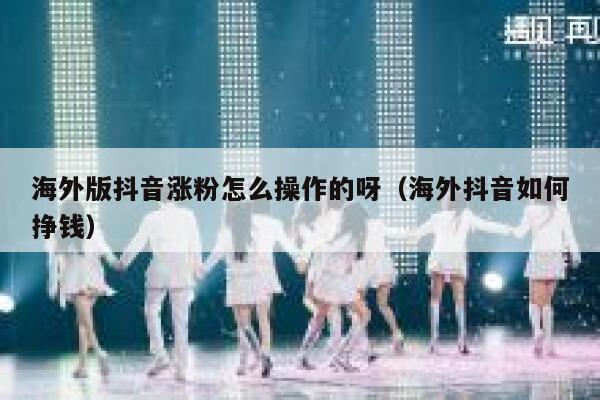 海外版抖音涨粉怎么操作的呀（海外抖音如何挣钱） 第1张