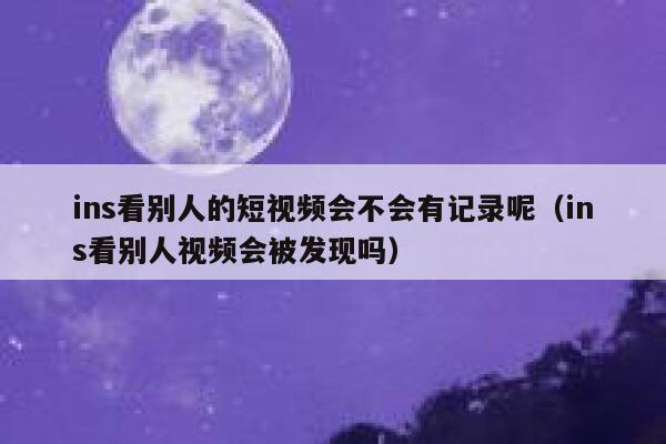 ins看别人的短视频会不会有记录呢（ins看别人视频会被发现吗） 第1张