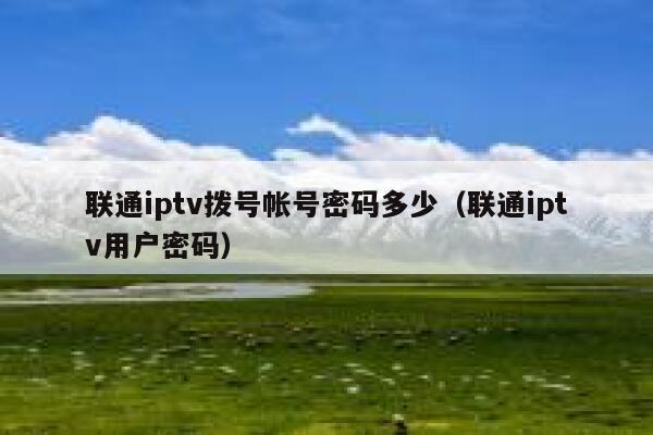 联通iptv拨号帐号密码多少（联通iptv用户密码） 第1张