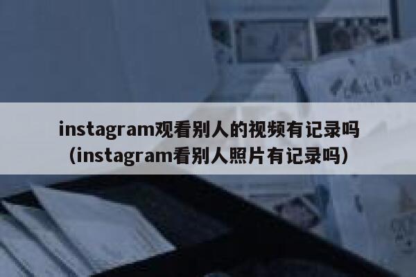 instagram观看别人的视频有记录吗（instagram看别人照片有记录吗） 第1张
