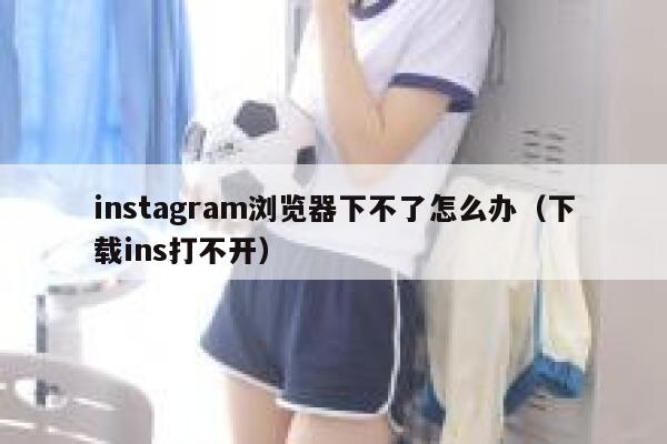 instagram浏览器下不了怎么办（下载ins打不开） 第1张