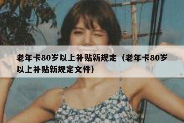 老年卡80岁以上补贴新规定（老年卡80岁以上补贴新规定文件） 第1张