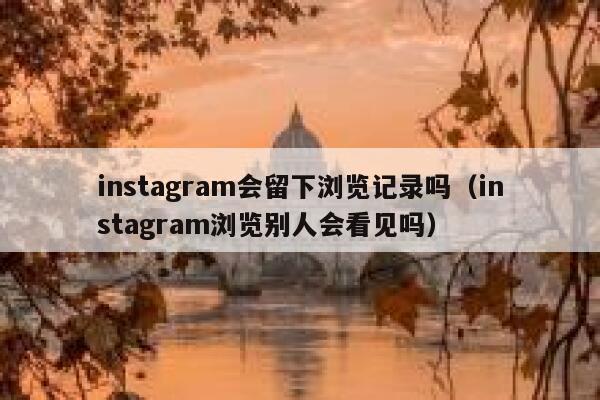 instagram会留下浏览记录吗（instagram浏览别人会看见吗） 第1张