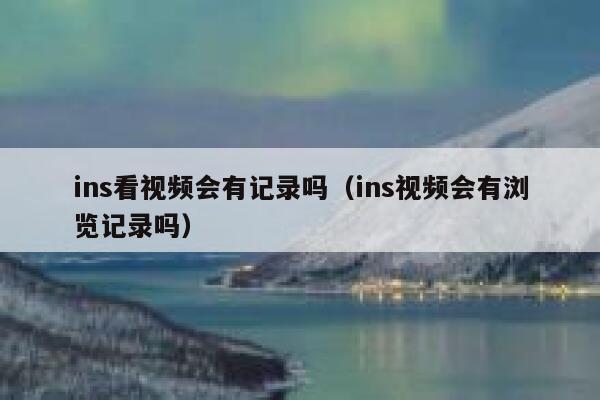 ins看视频会有记录吗（ins视频会有浏览记录吗） 第1张
