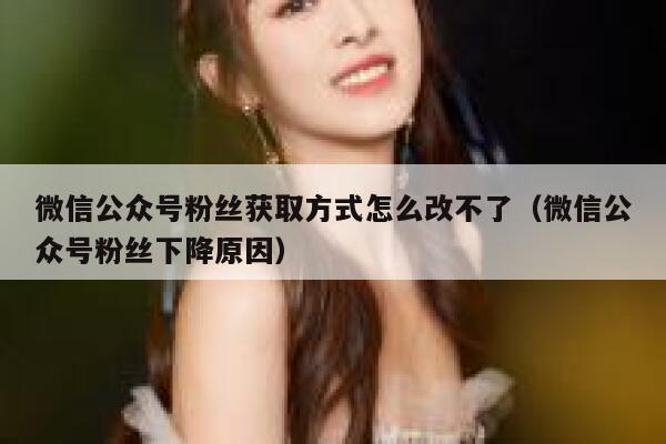 微信公众号粉丝获取方式怎么改不了（微信公众号粉丝下降原因） 第1张