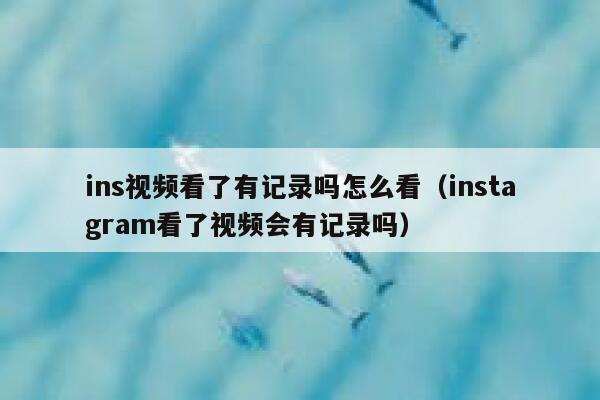 ins视频看了有记录吗怎么看(instagram看了视频会有记录吗) 第1张 ins视频看了有记录吗怎么看(instagram看了视频会有记录吗) 第1张