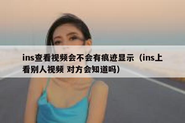 ins查看视频会不会有痕迹显示（ins上看别人视频 对方会知道吗） 第1张