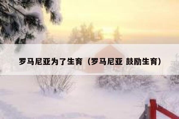 罗马尼亚为了生育（罗马尼亚 鼓励生育） 第1张