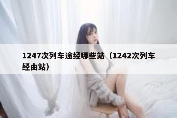 1247次列车途经哪些站（1242次列车经由站） 第1张