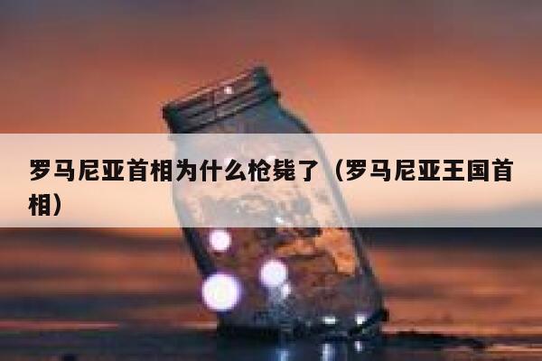 罗马尼亚首相为什么枪毙了（罗马尼亚王国首相） 第1张