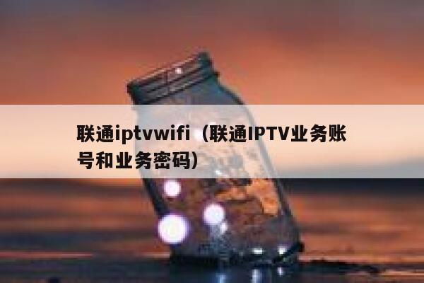 联通iptvwifi（联通IPTV业务账号和业务密码） 第1张
