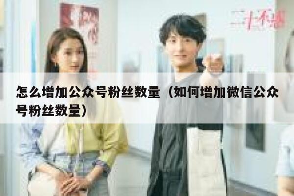 怎么增加公众号粉丝数量（如何增加微信公众号粉丝数量） 第1张