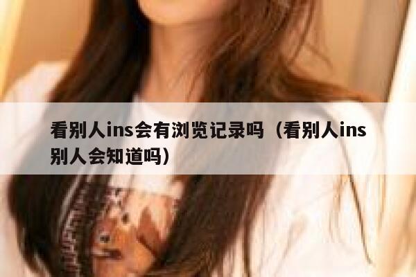 看别人ins会有浏览记录吗（看别人ins别人会知道吗） 第1张