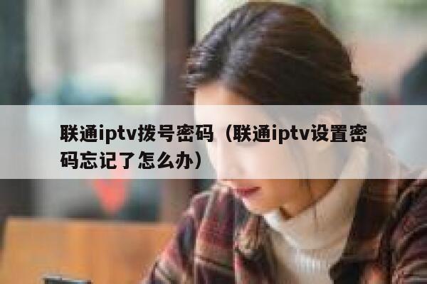 联通iptv拨号密码（联通iptv设置密码忘记了怎么办） 第1张