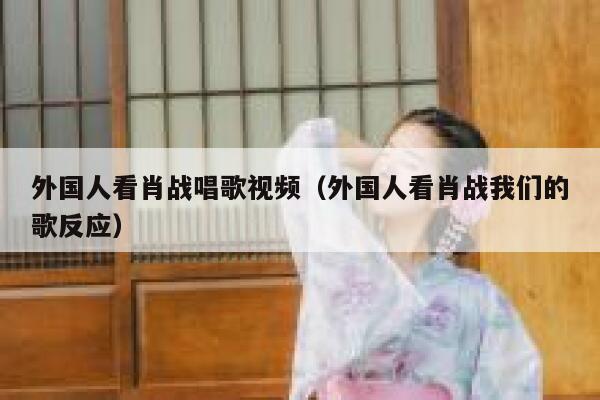 外国人看肖战唱歌视频（外国人看肖战我们的歌反应） 第1张