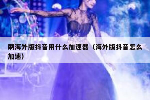 刷海外版抖音用什么加速器（海外版抖音怎么加速） 第1张