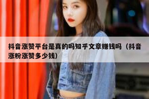 抖音涨赞平台是真的吗知乎文章赚钱吗(抖音涨粉涨赞多少钱) 第1张 抖音涨赞平台是真的吗知乎文章赚钱吗(抖音涨粉涨赞多少钱) 第1张