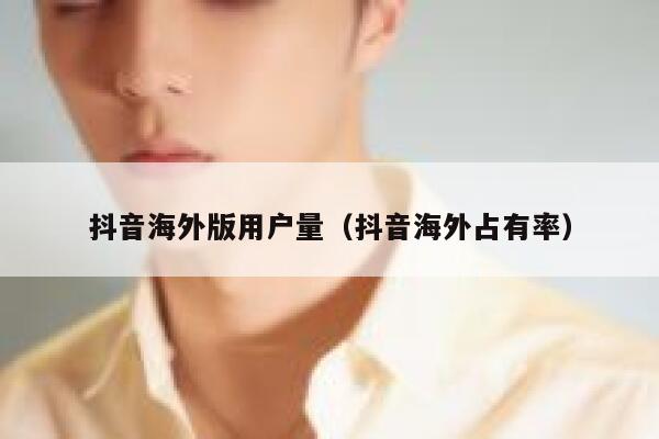 抖音海外版用户量（抖音海外占有率） 第1张