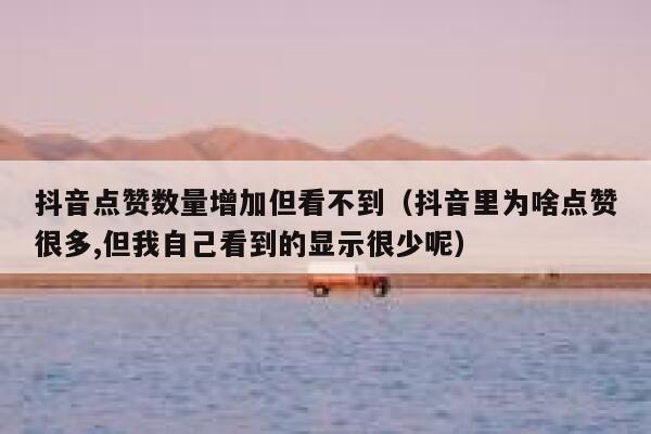 抖音点赞数量增加但看不到（抖音里为啥点赞很多,但我自己看到的显示很少呢） 第1张