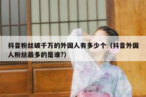 抖音粉丝破千万的外国人有多少个（抖音外国人粉丝最多的是谁?） 第1张