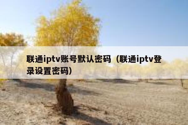 联通iptv账号默认密码（联通iptv登录设置密码） 第1张