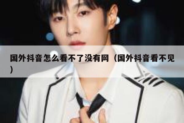 国外抖音怎么看不了没有网（国外抖音看不见） 第1张