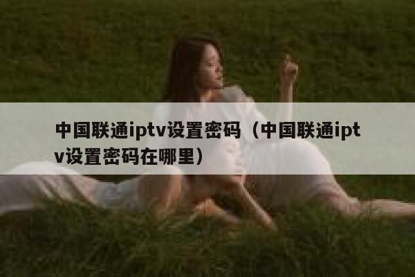 中国联通iptv设置密码（中国联通iptv设置密码在哪里） 第1张